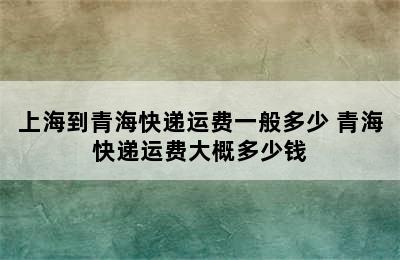 上海到青海快递运费一般多少 青海快递运费大概多少钱